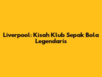 Liverpool: Kisah Klub Sepak Bola Legendaris