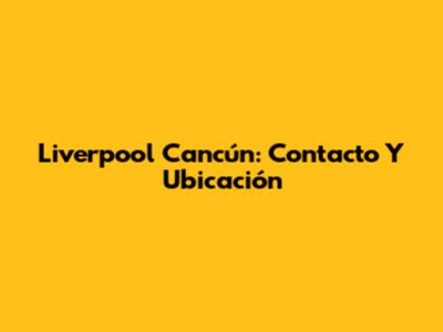 Liverpool Cancún: Contacto Y Ubicación