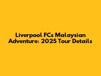 Liverpool FC's Malaysian Adventure: 2025 Tour Details