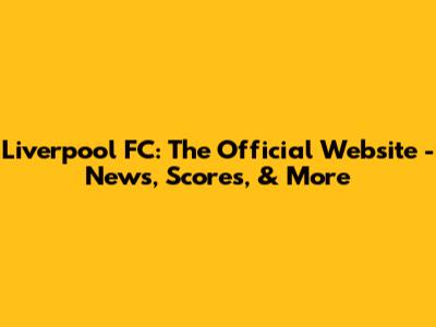 Liverpool FC: The Official Website - News, Scores, & More
