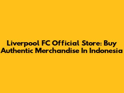 Liverpool FC Official Store: Buy Authentic Merchandise In Indonesia