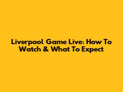 Liverpool Game Live: How To Watch & What To Expect