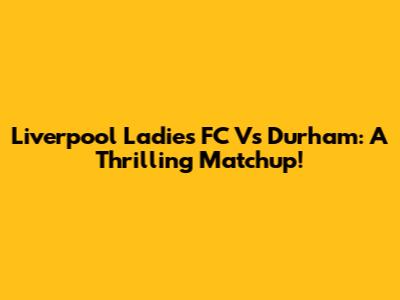 Liverpool Ladies FC Vs Durham: A Thrilling Matchup!