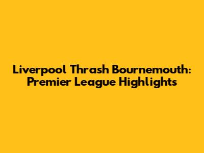 Liverpool Thrash Bournemouth: Premier League Highlights