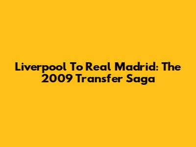 Liverpool To Real Madrid: The 2009 Transfer Saga