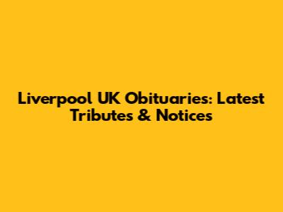Liverpool UK Obituaries: Latest Tributes & Notices