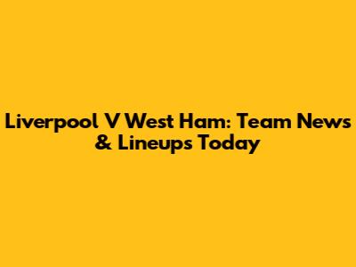 Liverpool V West Ham: Team News & Lineups Today
