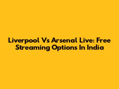 Liverpool Vs Arsenal Live: Free Streaming Options In India