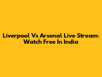 Liverpool Vs Arsenal Live Stream: Watch Free In India