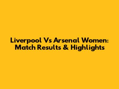 Liverpool Vs Arsenal Women: Match Results & Highlights