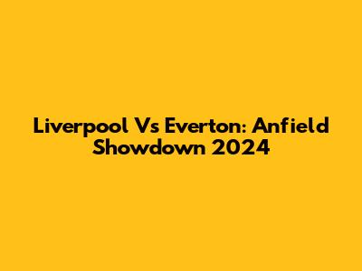 Liverpool Vs Everton: Anfield Showdown 2024