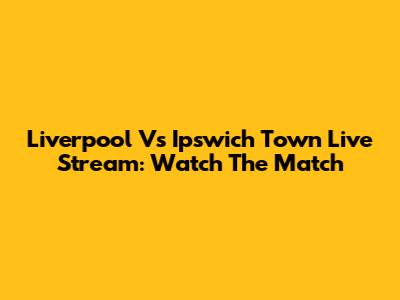 Liverpool Vs Ipswich Town Live Stream: Watch The Match
