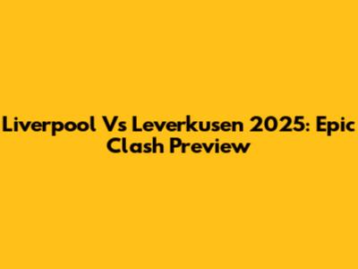 Liverpool Vs Leverkusen 2025: Epic Clash Preview