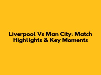 Liverpool Vs Man City: Match Highlights & Key Moments