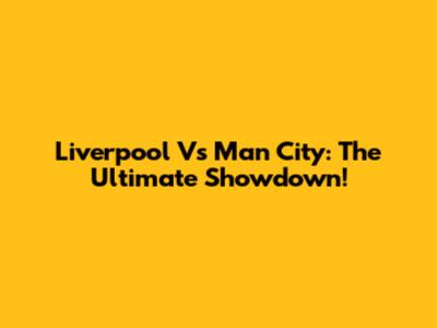 Liverpool Vs Man City: The Ultimate Showdown!