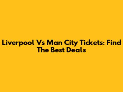 Liverpool Vs Man City Tickets: Find The Best Deals