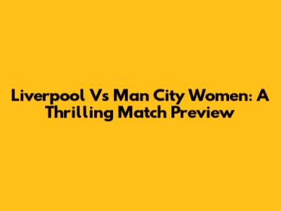 Liverpool Vs Man City Women: A Thrilling Match Preview