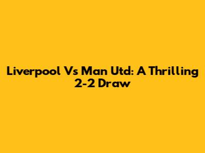 Liverpool Vs Man Utd: A Thrilling 2-2 Draw