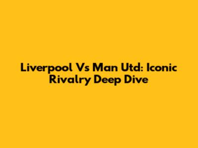 Liverpool Vs Man Utd: Iconic Rivalry Deep Dive