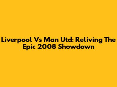 Liverpool Vs Man Utd: Reliving The Epic 2008 Showdown