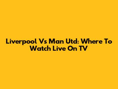 Liverpool Vs Man Utd: Where To Watch Live On TV