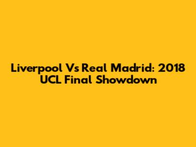 Liverpool Vs Real Madrid: 2018 UCL Final Showdown