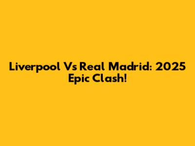Liverpool Vs Real Madrid: 2025 Epic Clash!