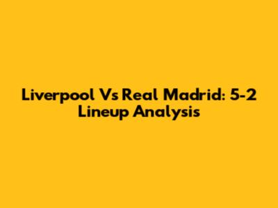 Liverpool Vs Real Madrid: 5-2 Lineup Analysis
