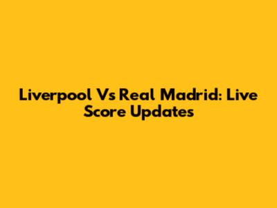 Liverpool Vs Real Madrid: Live Score Updates