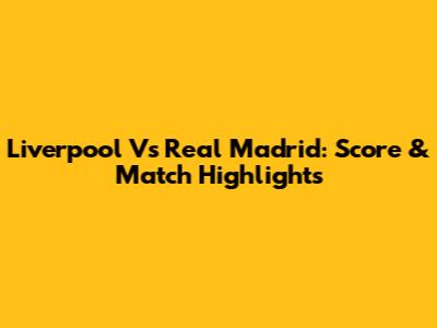 Liverpool Vs Real Madrid: Score & Match Highlights