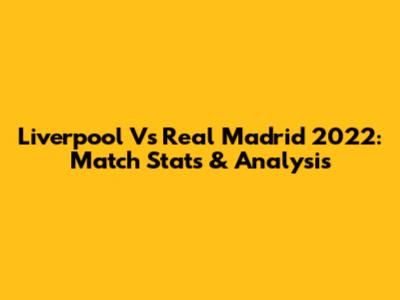 Liverpool Vs Real Madrid 2022: Match Stats & Analysis