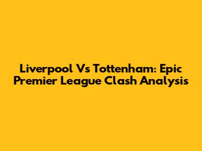 Liverpool Vs Tottenham: Epic Premier League Clash Analysis