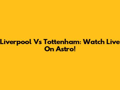 Liverpool Vs Tottenham: Watch Live On Astro!