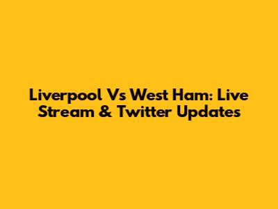 Liverpool Vs West Ham: Live Stream & Twitter Updates