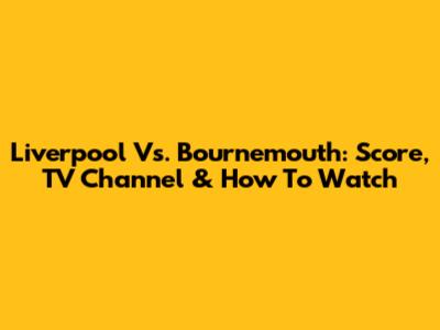 Liverpool Vs. Bournemouth: Score, TV Channel & How To Watch