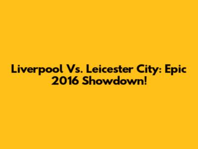 Liverpool Vs. Leicester City: Epic 2016 Showdown!
