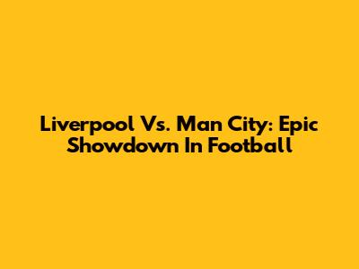 Liverpool Vs. Man City: Epic Showdown In Football