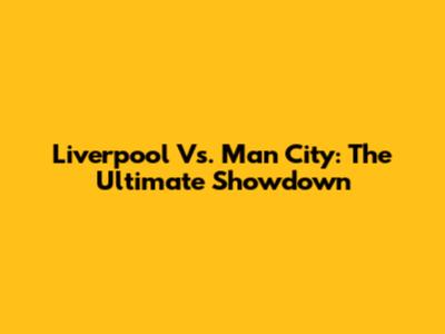 Liverpool Vs. Man City: The Ultimate Showdown