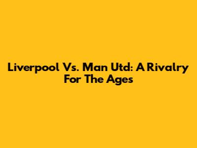 Liverpool Vs. Man Utd: A Rivalry For The Ages