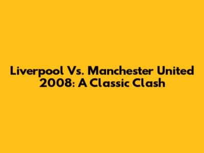 Liverpool Vs. Manchester United 2008: A Classic Clash
