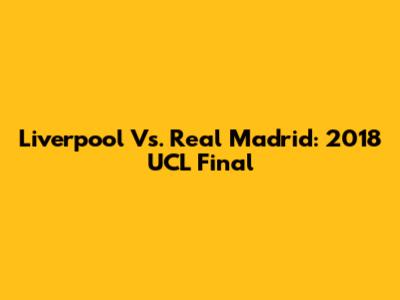 Liverpool Vs. Real Madrid: 2018 UCL Final