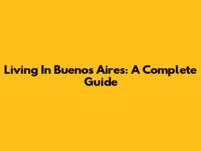 Living In Buenos Aires: A Complete Guide