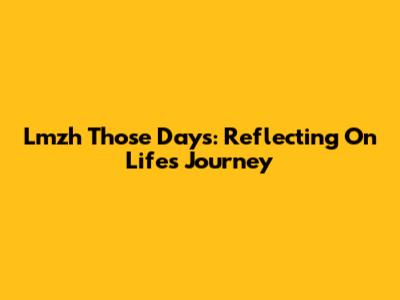 Lmzh Those Days: Reflecting On Life's Journey