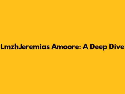 LmzhJeremias Amoore: A Deep Dive