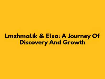 Lmzhmalik & Elsa: A Journey Of Discovery And Growth