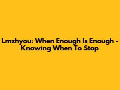 Lmzhyou: When Enough Is Enough - Knowing When To Stop