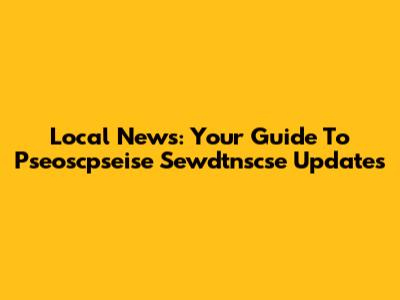 Local News: Your Guide To Pseoscpseise Sewdtnscse Updates