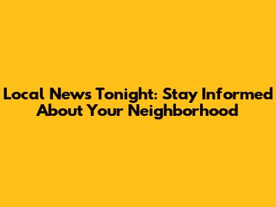 Local News Tonight: Stay Informed About Your Neighborhood