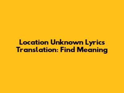 Location Unknown Lyrics Translation: Find Meaning