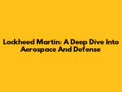 Lockheed Martin: A Deep Dive Into Aerospace And Defense